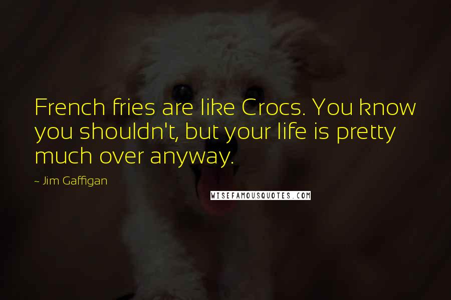 Jim Gaffigan Quotes: French fries are like Crocs. You know you shouldn't, but your life is pretty much over anyway.