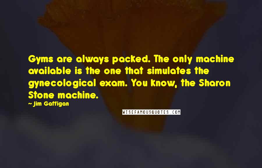 Jim Gaffigan Quotes: Gyms are always packed. The only machine available is the one that simulates the gynecological exam. You know, the Sharon Stone machine.