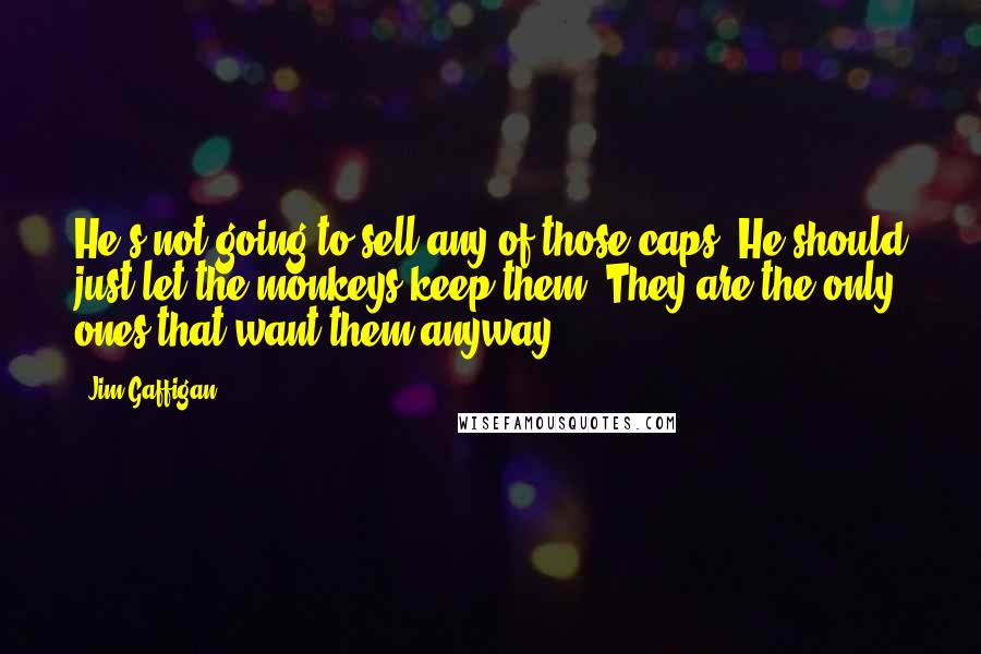 Jim Gaffigan Quotes: He's not going to sell any of those caps. He should just let the monkeys keep them. They are the only ones that want them anyway.