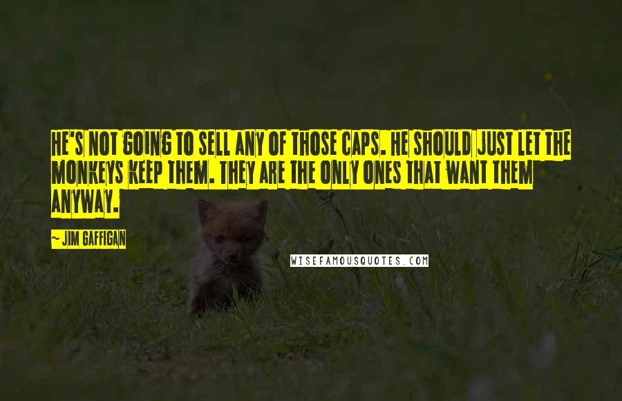 Jim Gaffigan Quotes: He's not going to sell any of those caps. He should just let the monkeys keep them. They are the only ones that want them anyway.