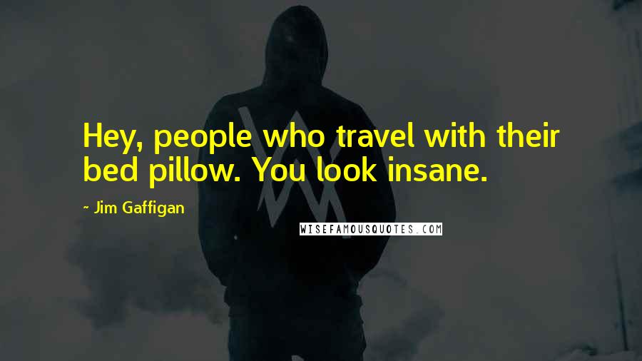 Jim Gaffigan Quotes: Hey, people who travel with their bed pillow. You look insane.