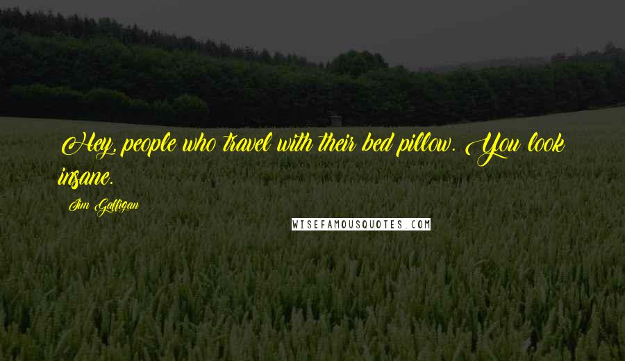 Jim Gaffigan Quotes: Hey, people who travel with their bed pillow. You look insane.