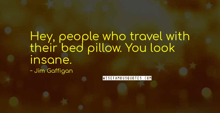 Jim Gaffigan Quotes: Hey, people who travel with their bed pillow. You look insane.