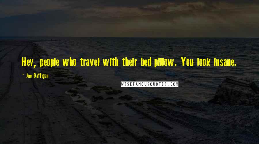 Jim Gaffigan Quotes: Hey, people who travel with their bed pillow. You look insane.