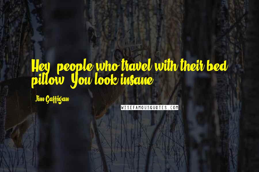 Jim Gaffigan Quotes: Hey, people who travel with their bed pillow. You look insane.