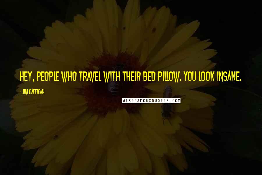 Jim Gaffigan Quotes: Hey, people who travel with their bed pillow. You look insane.