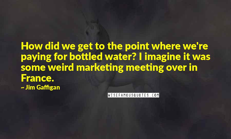 Jim Gaffigan Quotes: How did we get to the point where we're paying for bottled water? I imagine it was some weird marketing meeting over in France.