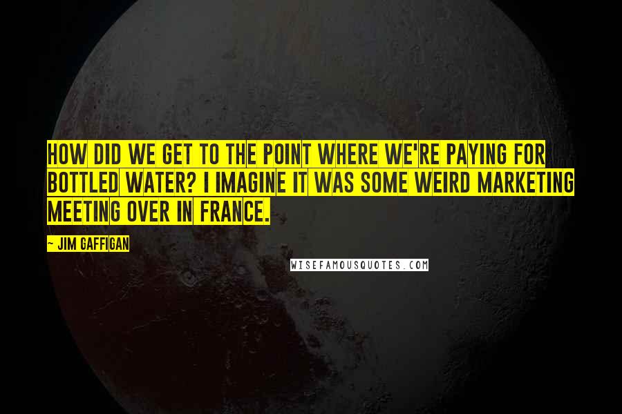 Jim Gaffigan Quotes: How did we get to the point where we're paying for bottled water? I imagine it was some weird marketing meeting over in France.
