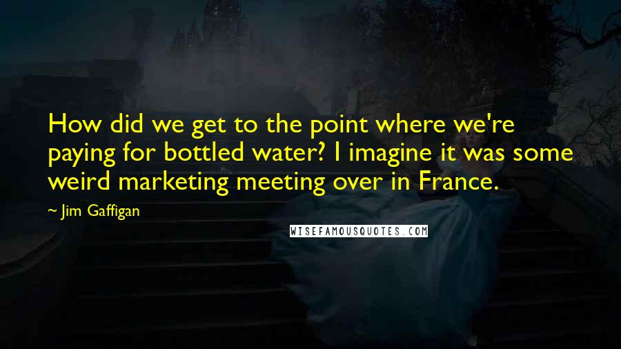 Jim Gaffigan Quotes: How did we get to the point where we're paying for bottled water? I imagine it was some weird marketing meeting over in France.