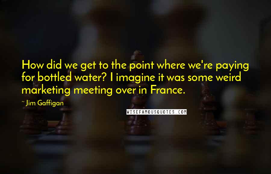 Jim Gaffigan Quotes: How did we get to the point where we're paying for bottled water? I imagine it was some weird marketing meeting over in France.