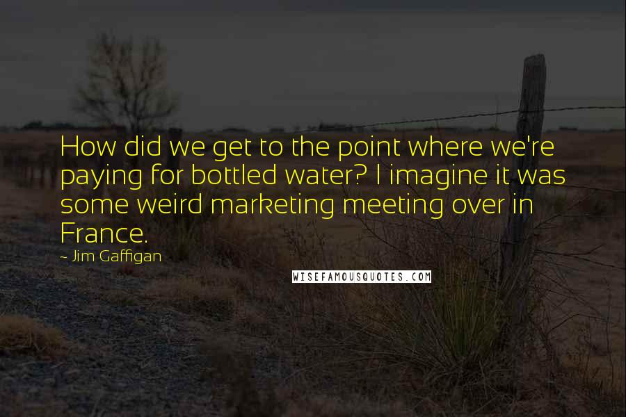 Jim Gaffigan Quotes: How did we get to the point where we're paying for bottled water? I imagine it was some weird marketing meeting over in France.
