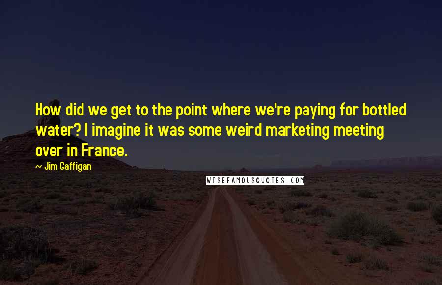 Jim Gaffigan Quotes: How did we get to the point where we're paying for bottled water? I imagine it was some weird marketing meeting over in France.