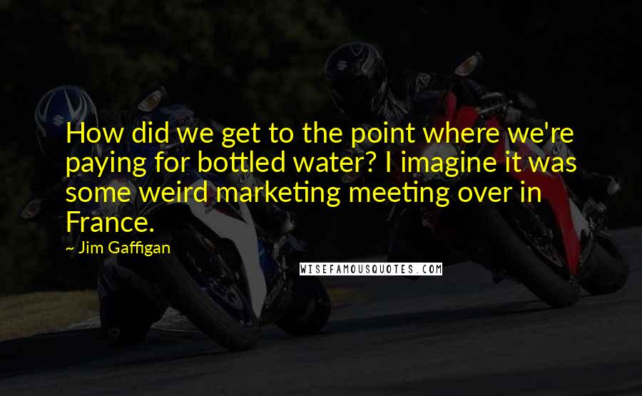 Jim Gaffigan Quotes: How did we get to the point where we're paying for bottled water? I imagine it was some weird marketing meeting over in France.