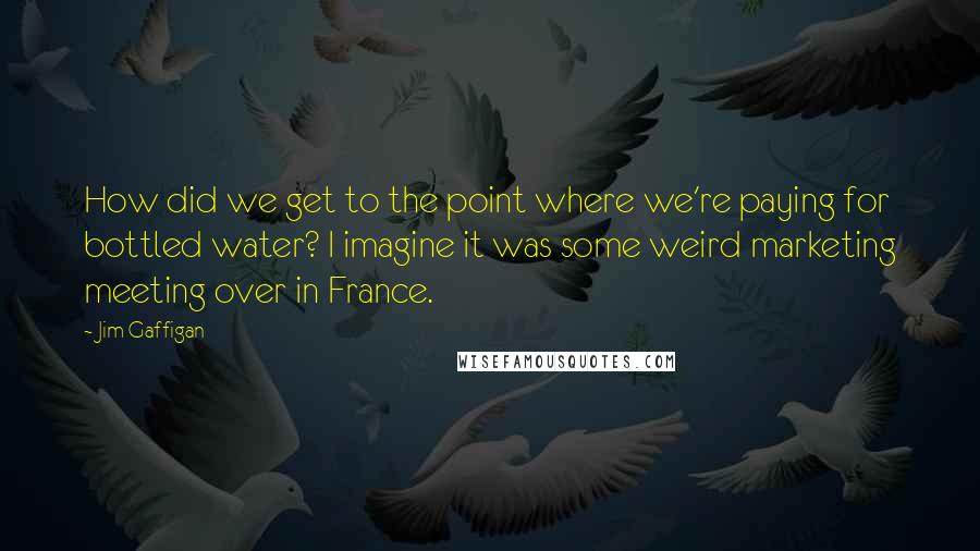 Jim Gaffigan Quotes: How did we get to the point where we're paying for bottled water? I imagine it was some weird marketing meeting over in France.