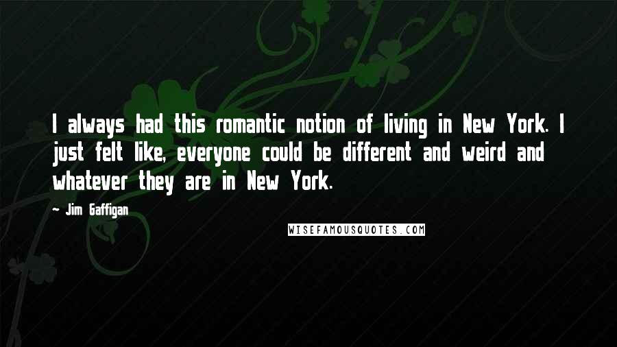 Jim Gaffigan Quotes: I always had this romantic notion of living in New York. I just felt like, everyone could be different and weird and whatever they are in New York.