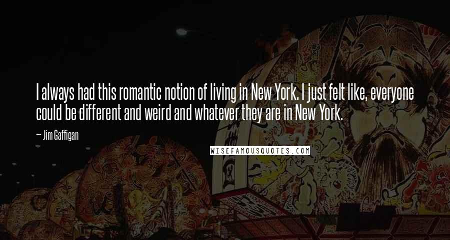 Jim Gaffigan Quotes: I always had this romantic notion of living in New York. I just felt like, everyone could be different and weird and whatever they are in New York.