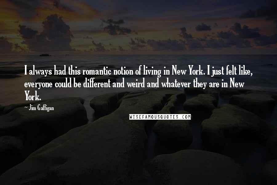 Jim Gaffigan Quotes: I always had this romantic notion of living in New York. I just felt like, everyone could be different and weird and whatever they are in New York.