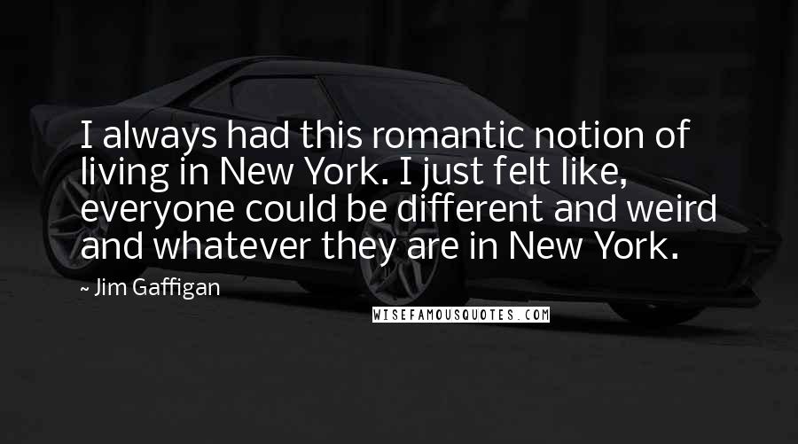 Jim Gaffigan Quotes: I always had this romantic notion of living in New York. I just felt like, everyone could be different and weird and whatever they are in New York.