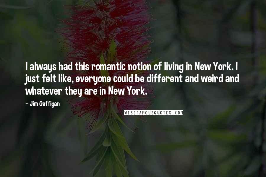 Jim Gaffigan Quotes: I always had this romantic notion of living in New York. I just felt like, everyone could be different and weird and whatever they are in New York.