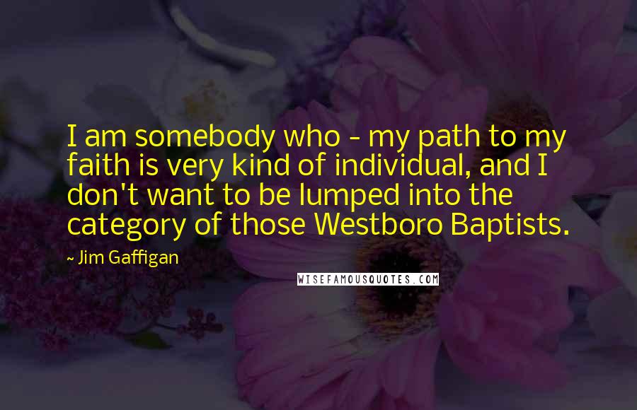 Jim Gaffigan Quotes: I am somebody who - my path to my faith is very kind of individual, and I don't want to be lumped into the category of those Westboro Baptists.