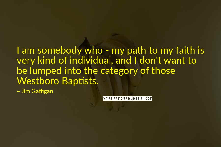 Jim Gaffigan Quotes: I am somebody who - my path to my faith is very kind of individual, and I don't want to be lumped into the category of those Westboro Baptists.