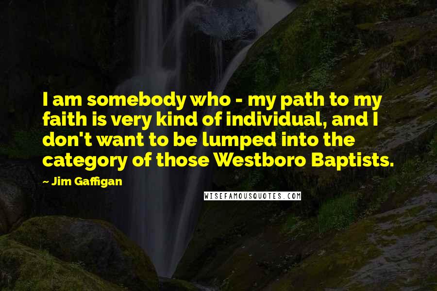 Jim Gaffigan Quotes: I am somebody who - my path to my faith is very kind of individual, and I don't want to be lumped into the category of those Westboro Baptists.