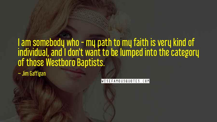 Jim Gaffigan Quotes: I am somebody who - my path to my faith is very kind of individual, and I don't want to be lumped into the category of those Westboro Baptists.