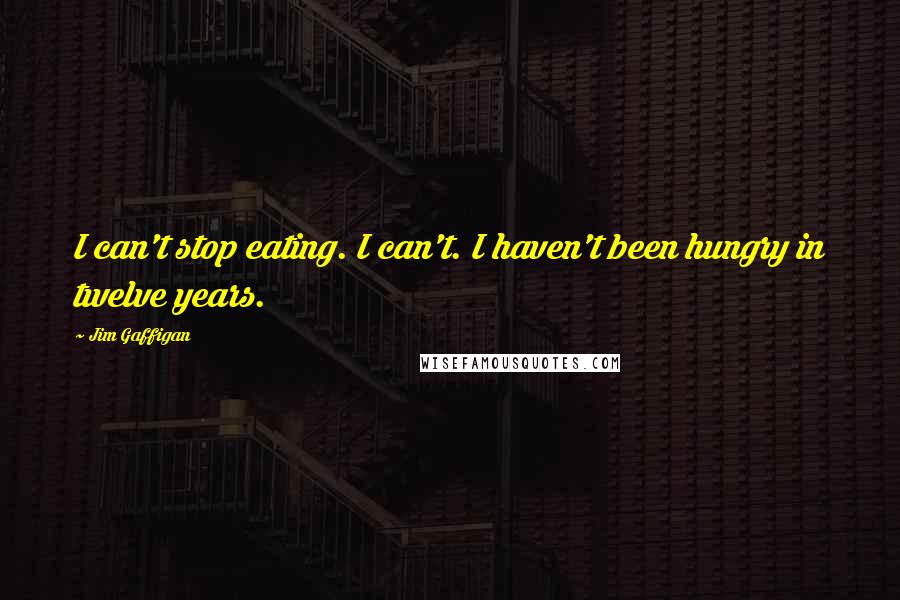 Jim Gaffigan Quotes: I can't stop eating. I can't. I haven't been hungry in twelve years.