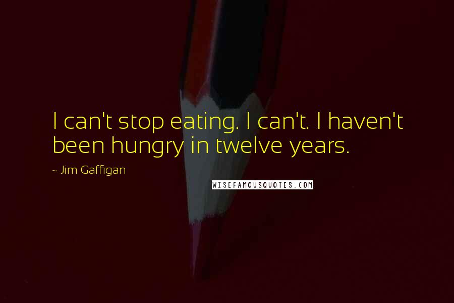 Jim Gaffigan Quotes: I can't stop eating. I can't. I haven't been hungry in twelve years.