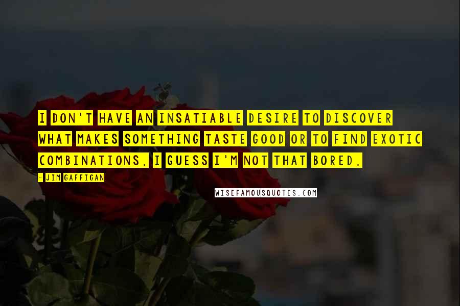 Jim Gaffigan Quotes: I don't have an insatiable desire to discover what makes something taste good or to find exotic combinations. I guess I'm not that bored.