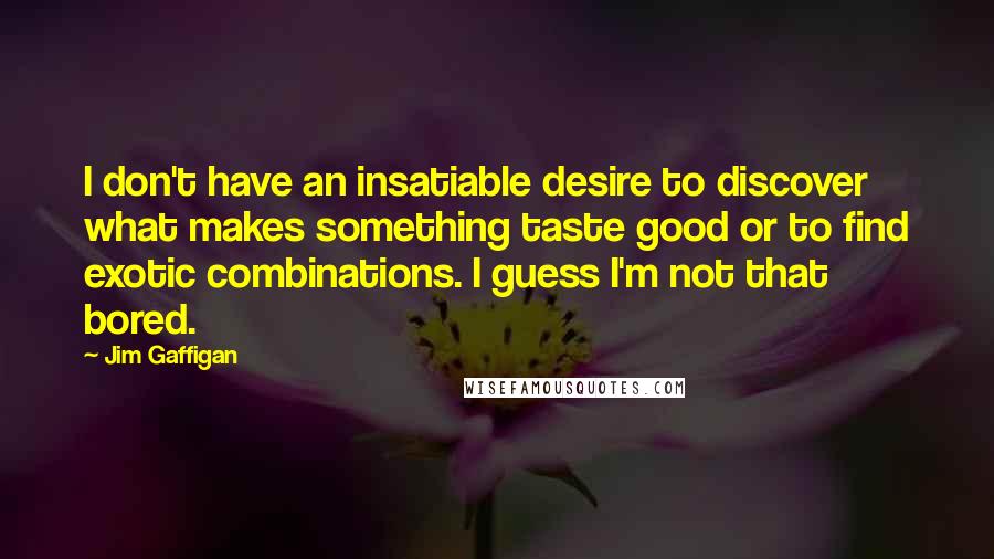 Jim Gaffigan Quotes: I don't have an insatiable desire to discover what makes something taste good or to find exotic combinations. I guess I'm not that bored.