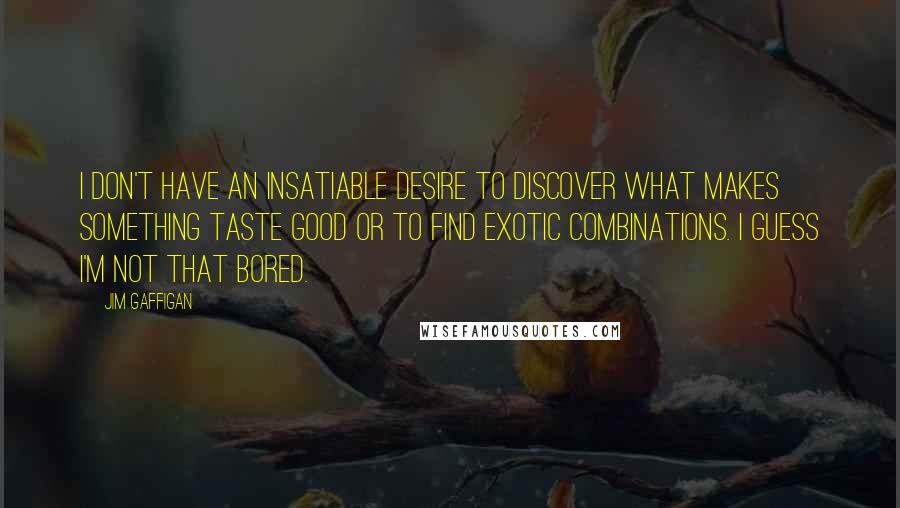 Jim Gaffigan Quotes: I don't have an insatiable desire to discover what makes something taste good or to find exotic combinations. I guess I'm not that bored.