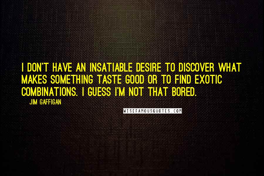 Jim Gaffigan Quotes: I don't have an insatiable desire to discover what makes something taste good or to find exotic combinations. I guess I'm not that bored.