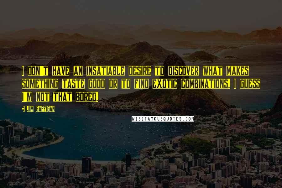 Jim Gaffigan Quotes: I don't have an insatiable desire to discover what makes something taste good or to find exotic combinations. I guess I'm not that bored.