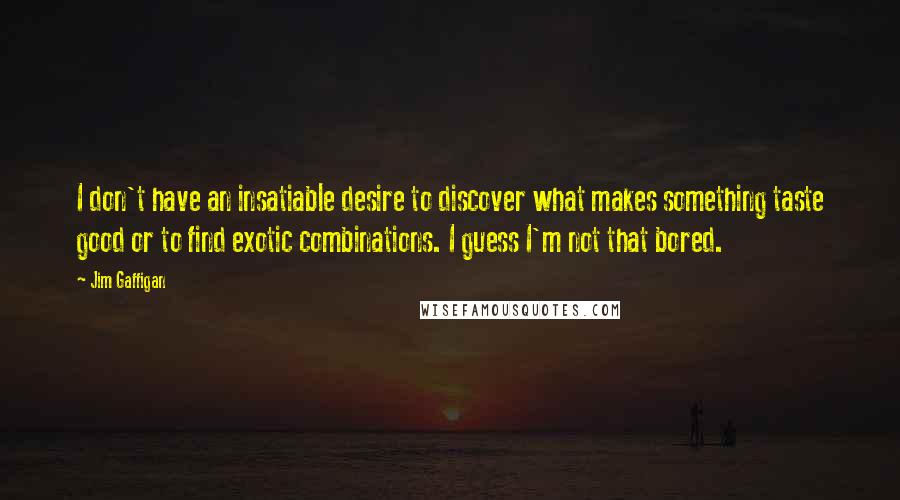 Jim Gaffigan Quotes: I don't have an insatiable desire to discover what makes something taste good or to find exotic combinations. I guess I'm not that bored.