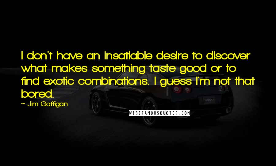 Jim Gaffigan Quotes: I don't have an insatiable desire to discover what makes something taste good or to find exotic combinations. I guess I'm not that bored.