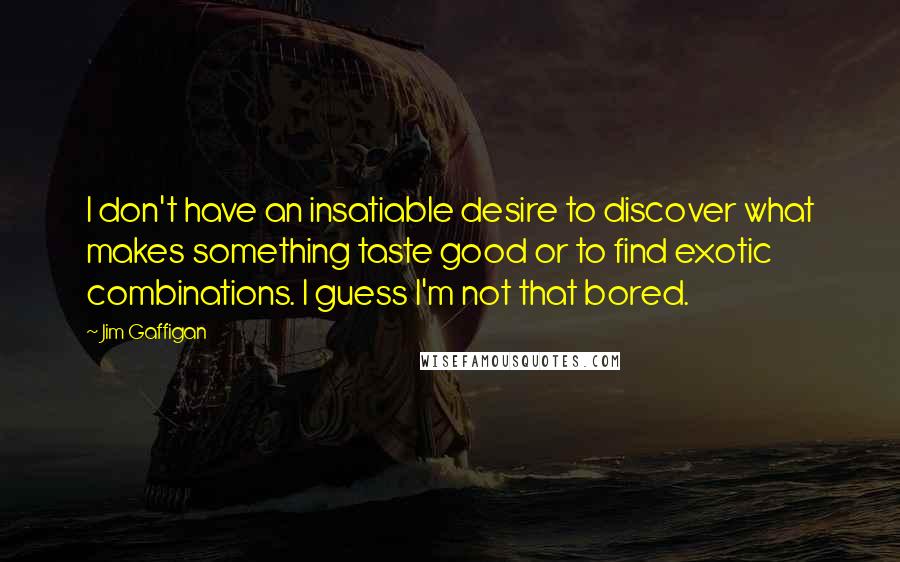 Jim Gaffigan Quotes: I don't have an insatiable desire to discover what makes something taste good or to find exotic combinations. I guess I'm not that bored.