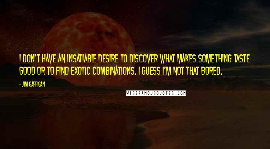 Jim Gaffigan Quotes: I don't have an insatiable desire to discover what makes something taste good or to find exotic combinations. I guess I'm not that bored.