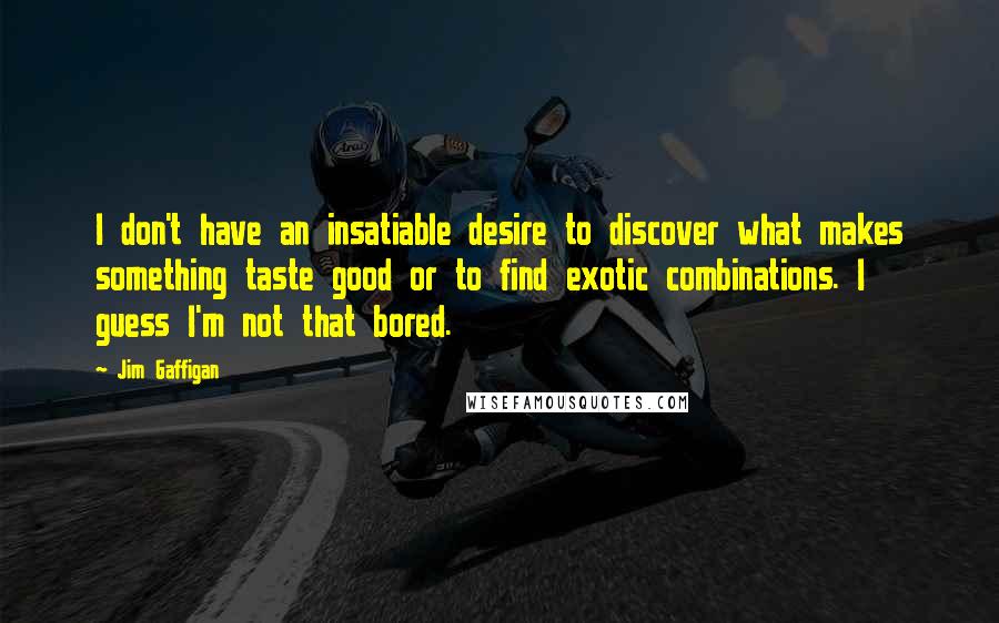 Jim Gaffigan Quotes: I don't have an insatiable desire to discover what makes something taste good or to find exotic combinations. I guess I'm not that bored.