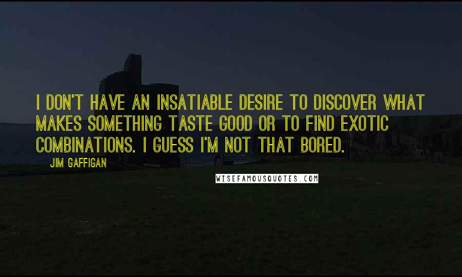 Jim Gaffigan Quotes: I don't have an insatiable desire to discover what makes something taste good or to find exotic combinations. I guess I'm not that bored.