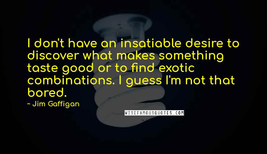 Jim Gaffigan Quotes: I don't have an insatiable desire to discover what makes something taste good or to find exotic combinations. I guess I'm not that bored.