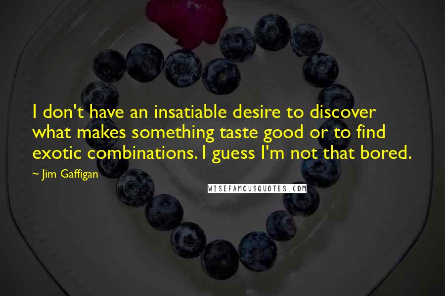 Jim Gaffigan Quotes: I don't have an insatiable desire to discover what makes something taste good or to find exotic combinations. I guess I'm not that bored.