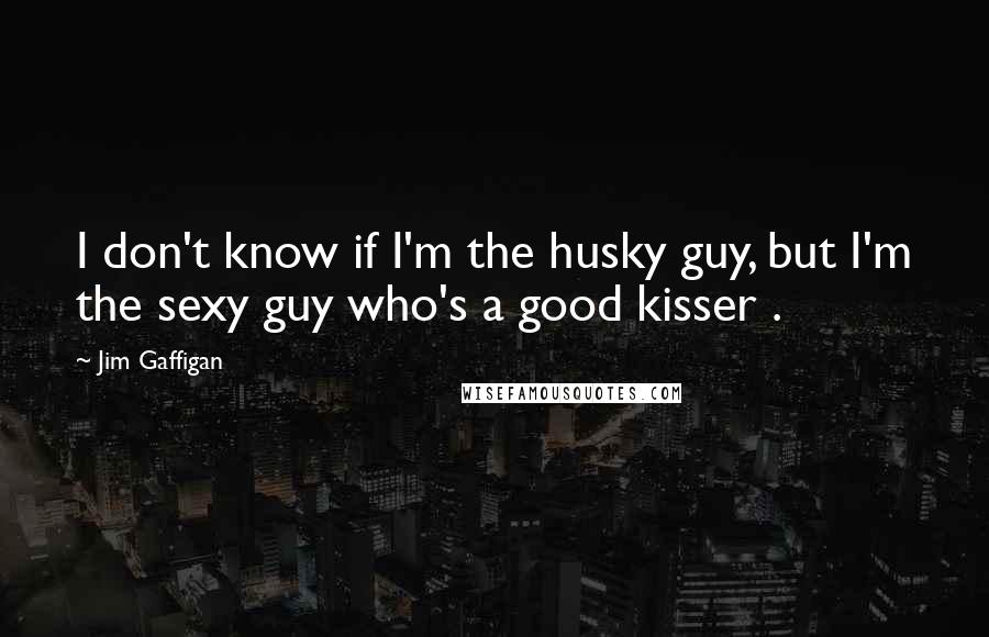 Jim Gaffigan Quotes: I don't know if I'm the husky guy, but I'm the sexy guy who's a good kisser .