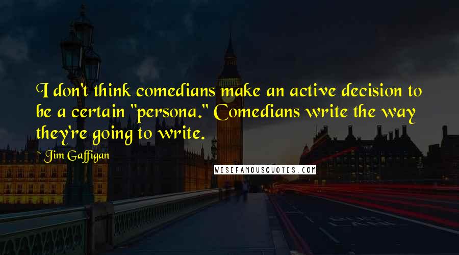 Jim Gaffigan Quotes: I don't think comedians make an active decision to be a certain "persona." Comedians write the way they're going to write.