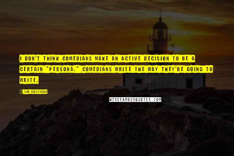 Jim Gaffigan Quotes: I don't think comedians make an active decision to be a certain "persona." Comedians write the way they're going to write.