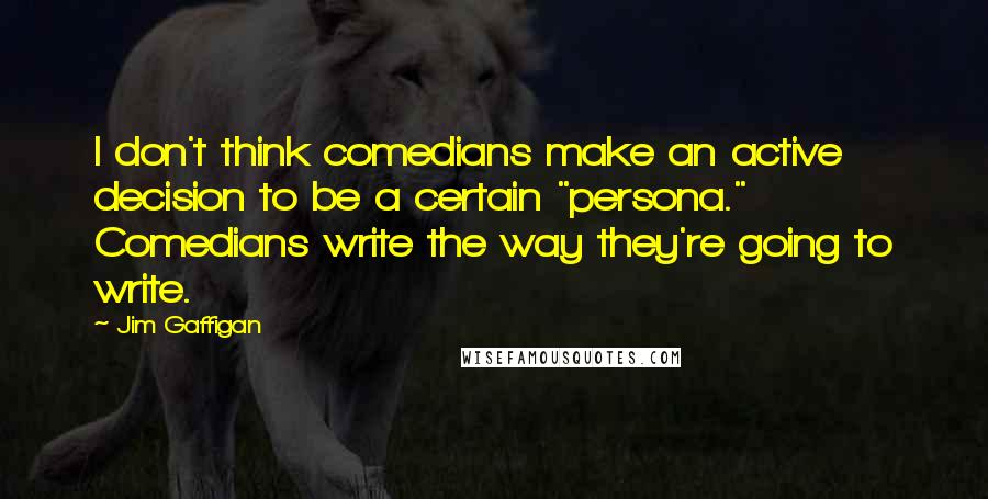 Jim Gaffigan Quotes: I don't think comedians make an active decision to be a certain "persona." Comedians write the way they're going to write.