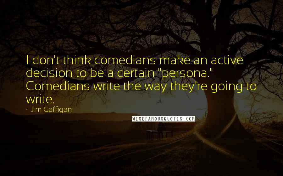 Jim Gaffigan Quotes: I don't think comedians make an active decision to be a certain "persona." Comedians write the way they're going to write.