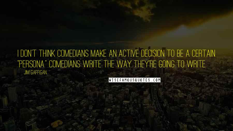 Jim Gaffigan Quotes: I don't think comedians make an active decision to be a certain "persona." Comedians write the way they're going to write.