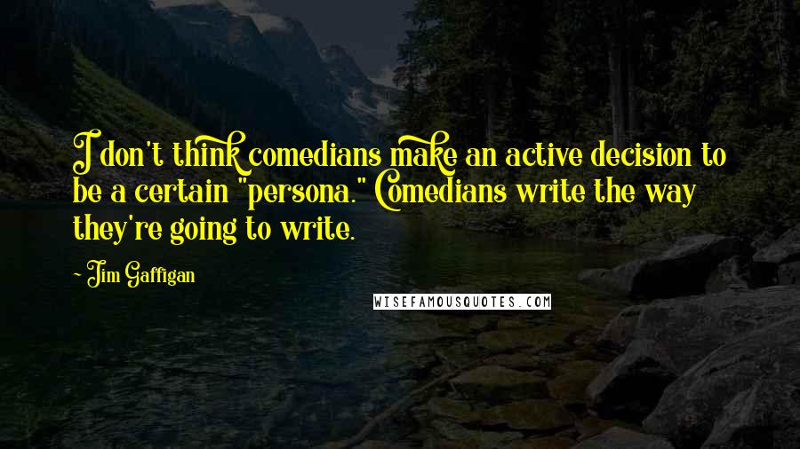 Jim Gaffigan Quotes: I don't think comedians make an active decision to be a certain "persona." Comedians write the way they're going to write.