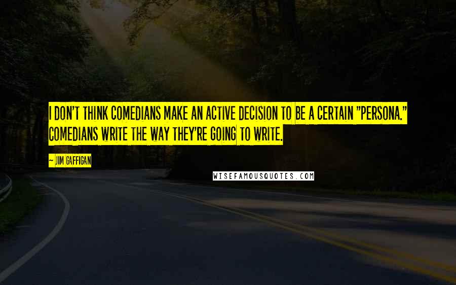 Jim Gaffigan Quotes: I don't think comedians make an active decision to be a certain "persona." Comedians write the way they're going to write.